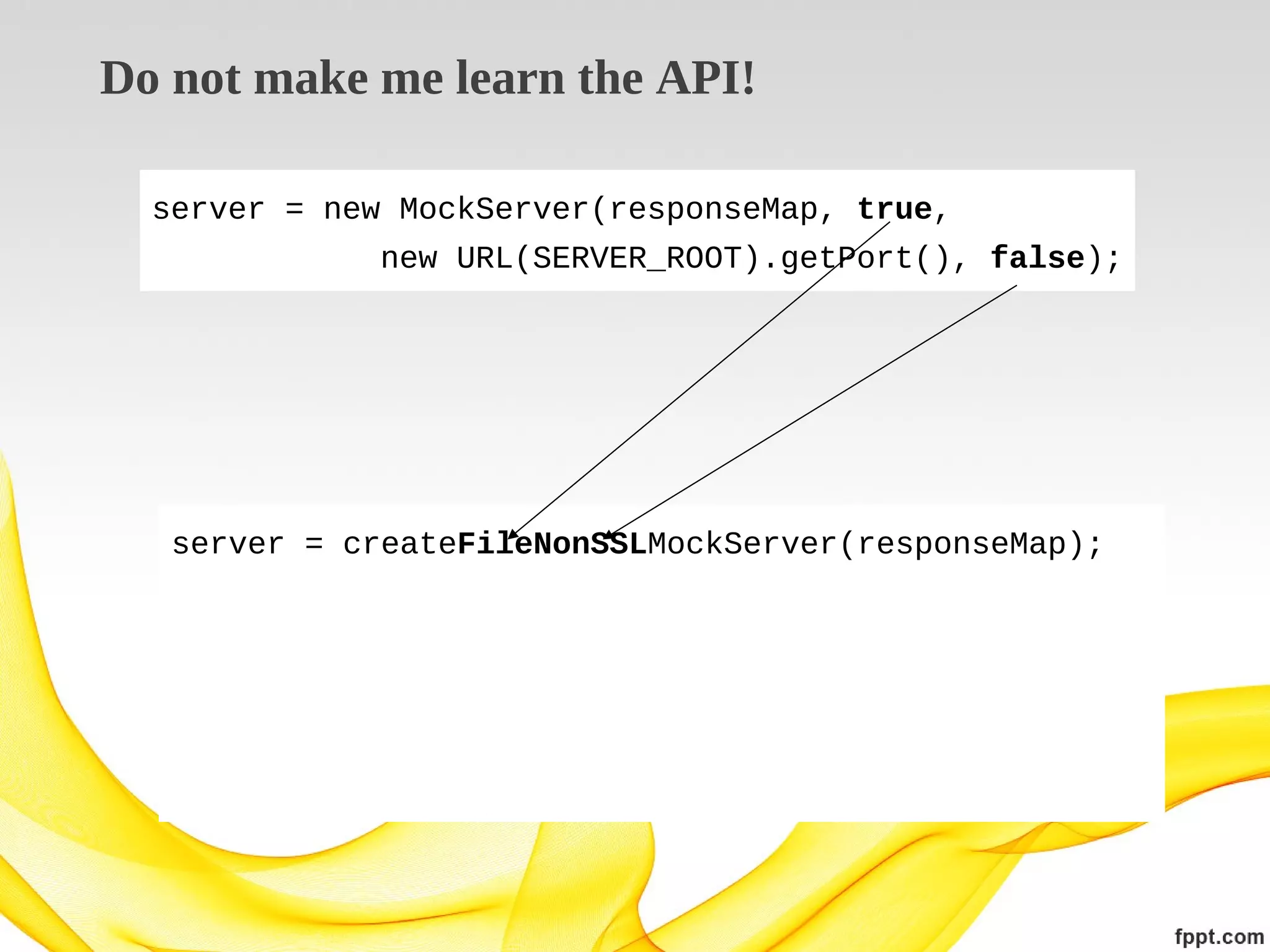 Do not make me learn the API!
server = new MockServer(responseMap, true,
new URL(SERVER_ROOT).getPort(), false);

server = createFileNonSSLMockServer(responseMap);

 
