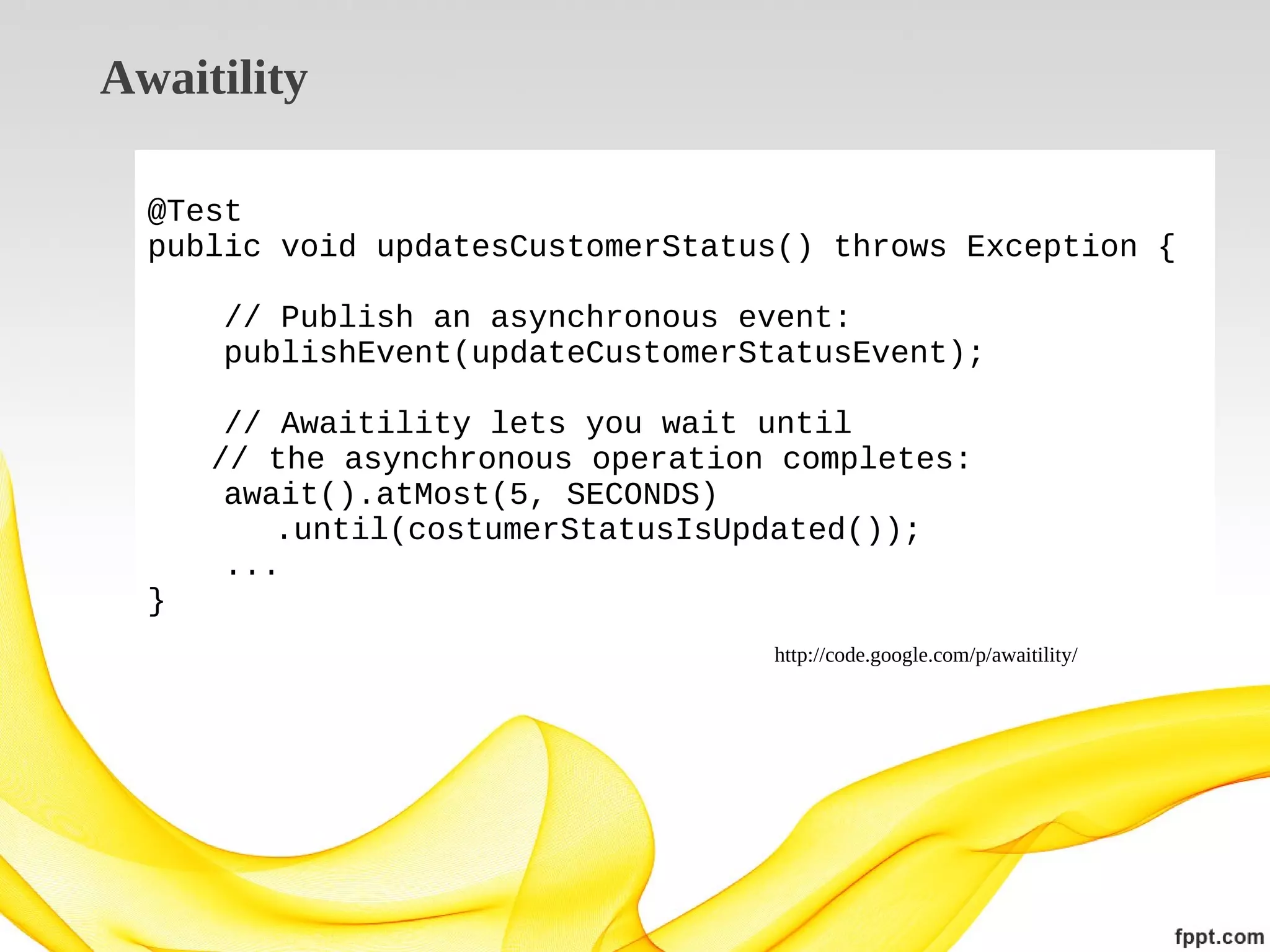Awaitility
@Test
public void updatesCustomerStatus() throws Exception {
// Publish an asynchronous event:
publishEvent(updateCustomerStatusEvent);

}

// Awaitility lets you wait until
// the asynchronous operation completes:
await().atMost(5, SECONDS)
.until(costumerStatusIsUpdated());
...
http://code.google.com/p/awaitility/

 