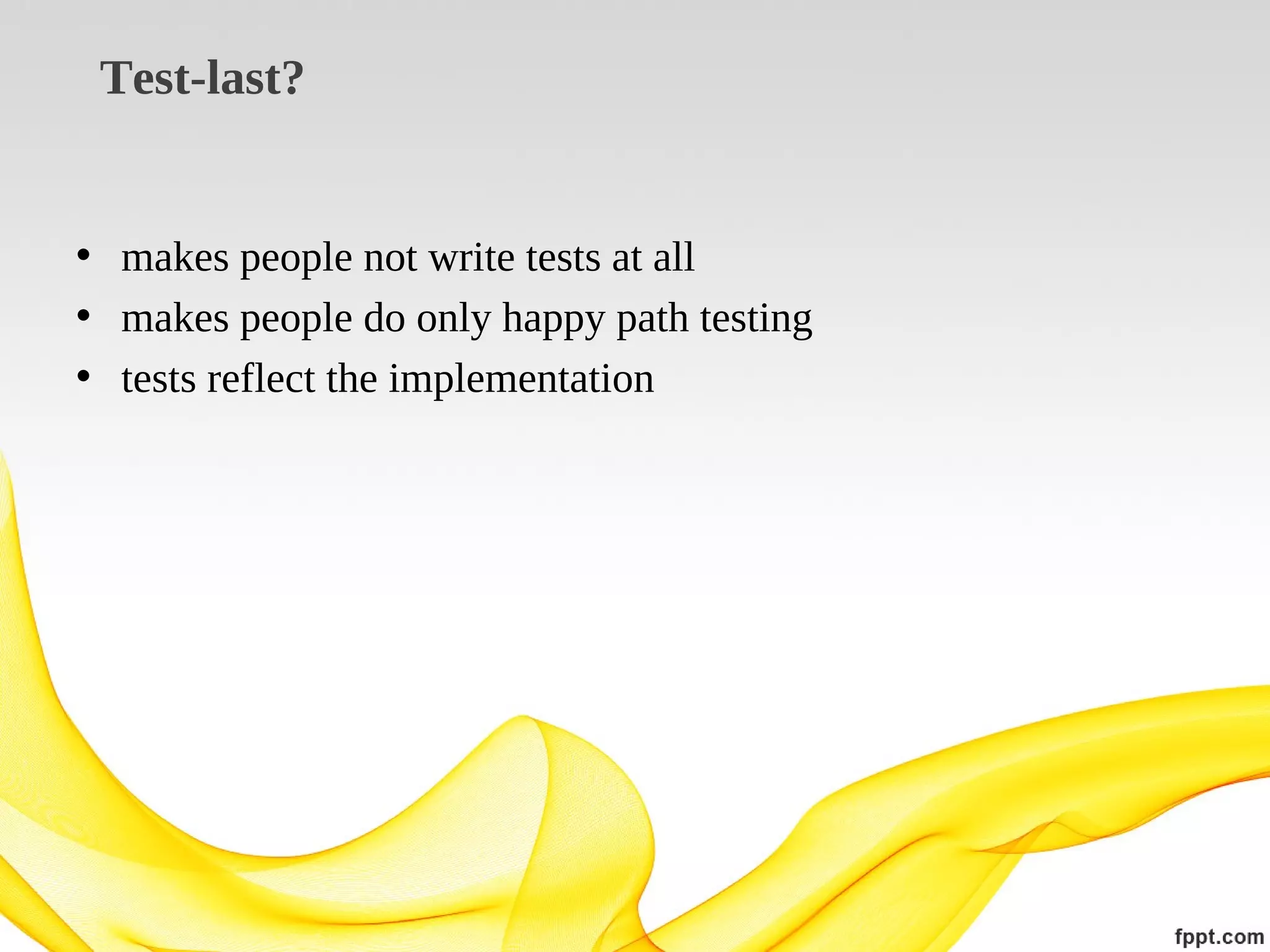 Test-last?

• makes people not write tests at all
• makes people do only happy path testing
• tests reflect the implementation

 