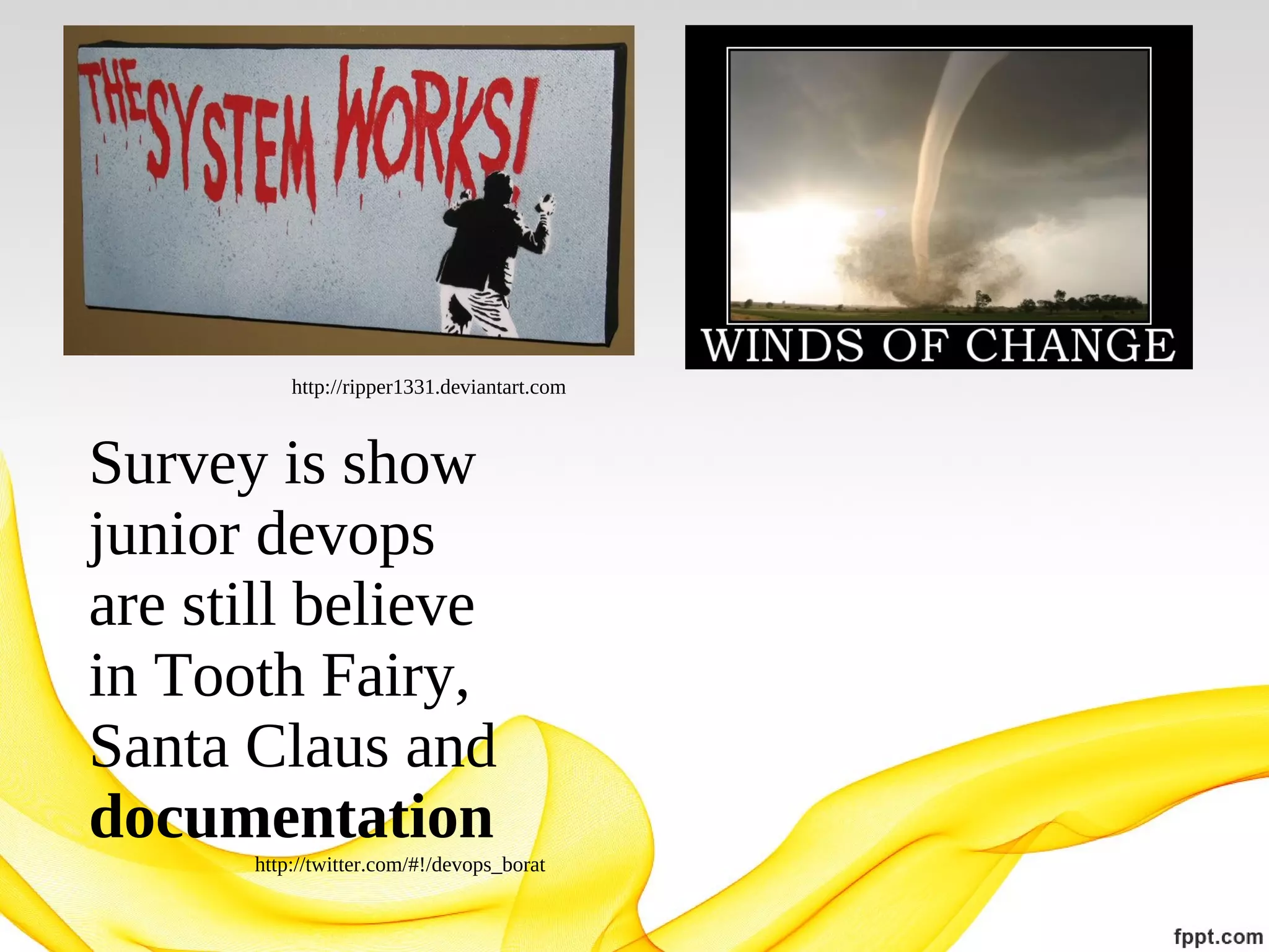 http://ripper1331.deviantart.com

Survey is show
junior devops
are still believe
in Tooth Fairy,
Santa Claus and
documentation
http://twitter.com/#!/devops_borat

 
