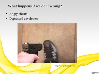 What happens if we do it wrong?
• Angry clients
• Depressed developers

http://www.joshcanhelp.com

 