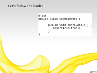 Let's follow the leader!
@Test
public class ExampleTest {
public void testExample() {
assertTrue(true);
}
}

 