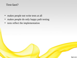 Test-last?

• makes people not write tests at all
• makes people do only happy path testing
• tests reflect the implementation

 