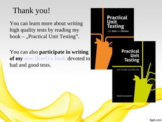 Thank you!
You can learn more about writing
high quality tests by reading my
book – „Practical Unit Testing”.
You can also participate in writing
of my new (free!) e-book devoted to
bad and good tests.

 