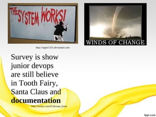 http://ripper1331.deviantart.com

Survey is show
junior devops
are still believe
in Tooth Fairy,
Santa Claus and
documentation
http://twitter.com/#!/devops_borat

 
