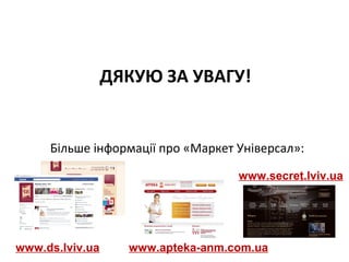 ДЯКУЮ ЗА УВАГУ!

Більше інформації про «Маркет Універсал»:
www.secret.lviv.ua

www.ds.lviv.ua

www.apteka-anm.com.ua

 