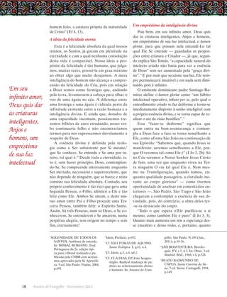 homem feito, a estatura própria da maturidade
de Cristo” (Ef 4, 13).

A ideia da felicidade eterna

Em seu
infinito amor,
Deus quis dar
às criaturas
inteligentes,
Anjos e
homens, um
empréstimo
de sua luz
intelectual

Esta é a felicidade absoluta da qual nossos
irmãos, os Santos, já gozam em plenitude na
eternidade e com a qual nenhuma consolação
desta vida é comparável. Nossa ideia a propósito da felicidade é tão humana, que julgamos, muitas vezes, possuí-la em grau máximo
ao obter algo que muito desejamos. A mera
inteligência do homem não alcança a compreensão da felicidade do Céu, pois em relação
a Deus somos como formigas que, andando
pela terra, levantassem a cabeça para olhar o
voo de uma águia no céu. A diferença entre
uma formiga e uma águia é ridícula perto da
infinitude existente entre a razão humana e a
inteligência divina. E ainda que, dotados de
uma capacidade incomum, passássemos trezentos bilhões de anos estudando, nosso verbo continuaria falho e não encontraríamos
termos para nos expressarmos devidamente a
respeito de Deus.
A essência divina é definida pela teologia como o Ser subsistente por Si mesmo,9
que Se conhece, Se entende e Se ama por inteiro, tal qual é.10 Desde toda a eternidade, isto é, sem haver princípio, Deus, contemplando-Se, Se compreende inteiramente enquanto
Ser incriado, necessário e superexcelente, que
não depende de ninguém, que se basta; e nisto
consiste sua felicidade absoluta. Contudo, seu
próprio conhecimento é tão rico que gera uma
Segunda Pessoa, o Filho, idêntico a Ele e tão
feliz como Ele. Ambos Se amam, e deste mútuo amor entre Pai e Filho procede uma Terceira Pessoa, também feliz: o Espírito Santo.
Assim, há três Pessoas, num só Deus, a Se conhecerem, Se entenderem e Se amarem, numa
perpétua alegria, sem origem no tempo e sem
fim, eternamente!
1

SOLENIDADE DE TODOS OS
SANTOS. Antífona da entrada.
In: MISSAL ROMANO. Trad.
Portuguesa da 2a. edição típica para o Brasil realizada e publicada pela CNBB com acréscimos aprovados pela Sé Apostólica. 9.ed. São Paulo: Paulus, 2004,
p.691.

16      Arautos do Evangelho · Novembro 2013

Um empréstimo da inteligência divina
Pois bem, em seu infinito amor, Deus quis
dar às criaturas inteligentes, Anjos e homens,
um empréstimo de sua luz intelectual, o lumen
gloriæ, para que possam nela entendê-Lo tal
qual Ele Se entende — guardadas as proporções entre criatura e Criador —, já que, segundo explica São Tomás, “a capacidade natural do
intelecto criado não basta para ver a essência
de Deus” sem ser aumentada pela “graça divina”.11 E por mais que seccione sua luz, Ele sempre permanecerá imutável e em nada será diminuído, pois é infinito.
O eminente dominicano padre Santiago Ramírez define o lumen gloriæ como “um hábito
intelectual operativo, infuso per se, pelo qual o
entendimento criado se faz deiforme e torna-se
imediatamente disposto à união inteligível com
a própria essência divina, e se torna capaz de realizar o ato da visão beatífica”.12
Esse “fazer-se deiforme” significa que
quem entra na bem-aventurança e contempla a Deus face a face se torna semelhante a
Ele, como afirma São João na continuação de
sua Epístola: “Sabemos que, quando Jesus se
manifestar, seremos semelhantes a Ele, porque O veremos tal como Ele é” (I Jo 3, 2b). Só
no Céu veremos a Nosso Senhor Jesus Cristo
de fato, uma vez que enquanto viveu na Terra ninguém O viu tal qual Ele é. Nem mesmo na Transfiguração, quando tomou, enquanto qualidade passageira, a claridade inerente ao corpo glorioso13 — como tivemos
o
­ portunidade de analisar em comentários anteriores —, São Pedro, São Tiago e São João
chegaram a contemplar a essência de sua divindade, pois, do contrário, a alma deles ter-se-ia destacado do corpo.
“Todo o que espera n’Ele purifica-se a si
mesmo, como também Ele é puro” (I Jo 3, 3).
Quanto mais aumenta em nós a esperança desse encontro e dessa visão, e, portanto, quanto

2

Idem, Prefácio, p.692.

3

Cf. SÃO TOMÁS DE AQUINO.
Suma Teológica. I, q.61, a.4.

4

Cf. CLÁ DIAS, EP, João Scognamiglio. Radical mudança de padrões no relacionamento divino
e humano. In: Arautos do Evan-

6

SÃO BOAVENTURA. Breviloquio. P.V, c.1, n.2. In: Obras. 3.ed.
Madrid: BAC, 1968, v.I, p.324.

7

BEATO RAIMUNDO DE
CÁPUA. Santa Caterina da Siena. 5.ed. Siena: Cantagalli, 1994,
p.149.

Cf. Idem, q.5, a.4, ad 2.

5

gelho. São Paulo. N.109 (Jan.,
2011); p.10-16.

 