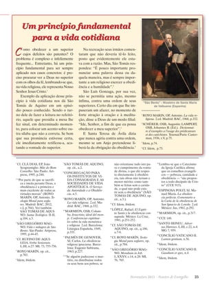 C

omo obedecer a um superior
cujos defeitos são patentes? O
problema é complexo e infelizmente
frequente... Entretanto, há um princípio fundamental para ser sempre
aplicado nos casos concretos: é preciso procurar ver a Deus no superior
com os olhos da fé, lembrando-se que,
na vida religiosa, ele representa Nosso
Senhor Jesus Cristo.1
Exemplo da aplicação desse princípio à vida cotidiana nos dá São
Tomás de Aquino em um episódio pouco conhecido. Sendo o turno dele de fazer a leitura no refeitório, aquele que presidia a mesa lhe
fez sinal, em determinado momento, para colocar um acento sobre outra sílaba que não a correta. Se bem
que sua pronúncia estivesse certa,
ele imediatamente retificou-a, acatando a vontade do superior.

1

2

Cf. CLÁ DIAS, EP, João
Scognamiglio. Mãe do Bom
Conselho. São Paulo: Artpress, 1995, p.240.
“Por parte do que se sacrifica e imola perante Deus, a
obediência é a primeira e
mais excelente de todas as
virtudes morais” (ROYO
MARÍN, OP, Antonio. Teología Moral para seglares. Madrid: BAC, 2012,
v.I, p.784). Ver também
SÃO TOMÁS DE AQUINO. Suma Teológica. II-II,
q.104, a.3.

3

SÃO GREGÓRIO MAGNO. Vida e milagres de São
Bento. São Paulo: Artpress,
1995, p.44-45.

4

Cf. RUFINO DE AQUILEIA. Verba Seniorum.
L.III, n.27: ML 73, 755-756.

5

ROYO MARÍN, op. cit.,
p.783.

6

Idem, ibidem.

Na recreação seus irmãos comentaram que não deveria tê-lo feito,
posto que evidentemente ele estava com a razão. Mas, São Tomás respondeu: “É pouco importante pronunciar uma palavra dessa ou daquela maneira, mas é sempre importante a um religioso exercer a obediência e a humildade”.2
São Luís Gonzaga, por sua vez,
não se permitia uma ação, mesmo
ínfima, contra uma ordem de seus
superiores. Certo dia em que lhe impuseram um afazer, no momento de
forte atração à oração e à meditação, disse a Deus de um modo filial:
“Ide, Senhor, a fim de que eu possa
obedecer a meu superior”.3
E Santa Teresa de Ávila dizia
que nunca agiria contra uma ordem,
mesmo se um Anjo pretendesse liberá-la da obrigação da obediência.4

7

SÃO TOMÁS DE AQUINO,
op. cit., a.2.

8

CONGREGAÇÃO PARA
OS INSTITUTOS DE VIDA CONSAGRADA E AS
SOCIEDADES DE VIDA
APOSTÓLICA. O Serviço
da Autoridade e a Obediência, n.5.

9

ROYO MARÍN, OP, Antonio.
La vida religiosa. 2.ed. Madrid: BAC, 1968, p.332.

10

11

12

MARMION, OSB, Columba. Jesucristo, ideal del monje. Conferencias espirituales sobre la vida monástica
y religiosa. 2.ed. Barcelona:
Litúrgica Española, 1949,
p.335.
PALMÉS DE GENOVER,
SJ, Carlos. La obediencia
religiosa ignaciana. Barcelona: Eugenio Subirana,
1963, p.227.
“Se alguém padecesse o martírio, ou distribuísse todos
os seus bens aos pobres, se

Francisco Lecaros

Um princípio fundamental
para a vida cotidiana

“São Bento” - Mosteiro de Santa Maria
de Valbuena (Espanha)
1

ROYO MARIN, OP, Antonio. La vida religiosa. 2.ed. Madrid: BAC, 1968, p.332.

2

SCHÉRER, OSB, Augustin; LAMPERT,
OSB, Johannes B. (Ed.).  Dictionnaire d’exemples a l’usage des prédicateurs
et des catéchistes. Tournai/Paris: Casterman, 1936, t.V, p.75.

3

Idem, p.74.

4

Cf. Idem, p.73.

não orientasse tudo isto para o cumprimento da vontade divina, o que diz respeito diretamente à obediência, tais obras não teriam o
menor mérito; como também se feitas sem a caridade, a qual não pode existir sem a obediência” (SÃO
TOMÁS DE AQUINO, op.
cit., a.3.).
13

LÓPEZ, Rafael. El Espíritu Santo y la obediencia consagrada. México: La Cruz,
1981, p.251-252.

Lembre-se que o Catecismo
da Igreja Católica afirma
que os conselhos evangélicos — pobreza, castidade e
obediência — “são propostos a todo discípulo de Cristo” (CCE 915).

19

ESPINOSA POLIT, SJ, Manuel María. La obediencia perfecta. Comentario a
la Carta de la obediencia de
San Ignacio de Loyola. 2.ed.
México: Jus, 1961, p.292.

20

MARMION, op. cit., p.317.

21

CCE 148.

22

SANTO IRINEU. Adversus Hæreses. L.III, c.22, n.4:
MG 7, 959.

23

CONCÍLIO VATICANO II.
Lumen gentium, n.56.

24

Idem, ibidem.

25

CONCÍLIO VATICANO II.
Gaudium et spes, n.4.

26

Idem, ibidem.

Cf. Idem, ibidem.

14

18

15

Cf. SÃO TOMÁS DE
AQUINO, op. cit., q.186,
a.7-8.

16

Cf. ROYO MARÍN, Teología Moral para seglares, op.
cit., p.784.

17

SÃO GREGÓRIO MAGNO. Moralium in Job.
L.XXXV, c.14, n.28: ML
76, 765.

Novembro 2013 · Arautos

do Evangelho      25

 