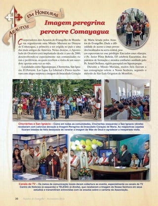Imagem peregrina
percorre Comayagua

C

ooperadores dos Arautos do Evangelho de Honduras organizaram uma Missão Mariana na Diocese
de Comayagua, a primeira a ser erigida no país e uma
das mais antigas da América. Nessa diocese, o Apostolado do Oratório está implantado desde o ano de 2000,
desenvolvendo-se especialmente nas comunidades rurais e periféricas, as quais recebem a visita de um sacerdote apenas uma vez ao mês.
Localidades como Siguatepeque, Chorreritas, San Igna­
cio, El Porvenir, Las Lajas, La Libertad e Flores receberam com alegre surpresa a imagem do Imaculado Coração
­

de Maria levada pelos Arautos do Evangelho. Dada a dificuldade de acesso a esses povoados localizados na serra central, poucos esperavam ter esse privilégio. Em todos esses vilarejos,
o Pe. Javier Pérez Beltrán, EP, celebrou Eucaristias, deu
p
­ alestras de formação e atendeu confissões auxiliado pelo
Pe. Israel Orellana, vigário paroquial em Siguatepeque.
Durante a Missão Mariana, muitos fiéis fizeram a
sua consagração solene a Nossa Senhora, segundo o
método de São Luís Grignion de Montfort.

Chorreritas e San Ignacio – Como em todas as comunidades, Chorreritas (esquerda) e San Ignacio (direita)
receberam com calorosa devoção a Imagem Peregrina do Imaculado Coração de Maria. As respectivas capelas
ficaram lotadas de fiéis desejosos de venerar a imagem da Mãe de Deus e agradecer a inesperada visita.

Canais de TV – Os meios de comunicação locais deram cobertura ao evento, especialmente os canais de TV
Centro de Notícias (à esquerda) e TELESIG (à direita), que receberam a Imagem de Nossa Senhora em seus
estúdios e transmitiram entrevistas com os arautos sobre o carisma da Associação.

30      Arautos do Evangelho · Novembro 2013

 
