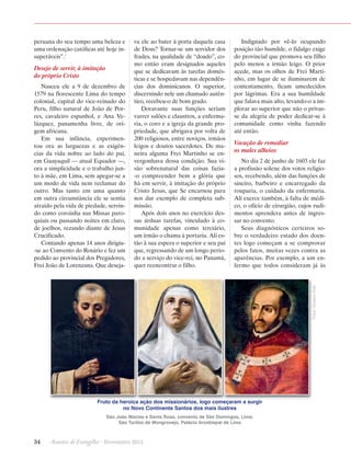 peruana do seu tempo uma beleza e
uma ordenação católicas até hoje insuperáveis”.1

Desejo de servir, à imitação
do próprio Cristo

Indignado por vê-lo ocupando
posição tão humilde, o fidalgo exige
do provincial que promova seu filho
pelo menos a irmão leigo. O prior
acede, mas os olhos de Frei Martinho, em lugar de se iluminarem de
contentamento, ficam umedecidos
por lágrimas. Era a sua humildade
que falava mais alto, levando-o a implorar ao superior que não o privasse da alegria de poder dedicar-se à
comunidade como vinha fazendo
até então.

Vocação de remediar
os males alheios
No dia 2 de junho de 1603 ele faz
a profissão solene dos votos religiosos, recebendo, além das funções de
sineiro, barbeiro e encarregado da
rouparia, o cuidado da enfermaria.
Ali exerce também, à falta de médico, o ofício de cirurgião, cujos rudimentos aprendera antes de ingressar no convento.
Seus diagnósticos certeiros sobre o verdadeiro estado dos doentes logo começam a se comprovar
pelos fatos, muitas vezes contra as
aparências. Por exemplo, a um enfermo que todos consideram já às

Fotos: Gustavo Kralj

Nasceu ele a 9 de dezembro de
1579 na florescente Lima do tempo
colonial, capital do vice-reinado do
Peru, filho natural de João de Porres, cavaleiro espanhol, e Ana Velázquez, panamenha livre, de origem africana.
Em sua infância, experimentou ora as larguezas e as exigências da vida nobre ao lado do pai,
em Guayaquil — atual Equador —,
ora a simplicidade e o trabalho junto à mãe, em Lima, sem apegar-se a
um modo de vida nem reclamar do
outro. Mas tanto em uma quanto
em outra circunstância ele se sentia
atraído pela vida de piedade, servindo como coroinha nas Missas paroquiais ou passando noites em claro,
de joelhos, rezando diante de Jesus
Crucificado.
Contando apenas 14 anos dirigiu-se ao Convento do Rosário e fez um
pedido ao provincial dos Pregadores,
Frei João de Lorenzana. Que deseja-

va ele ao bater à porta daquela casa
de Deus? Tornar-se um servidor dos
frades, na qualidade de “doado”, como então eram designados aqueles
que se dedicavam às tarefas domésticas e se hospedavam nas dependências dos dominicanos. O superior,
discernindo nele um chamado autêntico, recebeu-o de bom grado.
Doravante suas funções seriam
varrer salões e claustros, a enfermaria, o coro e a igreja da grande propriedade, que abrigava por volta de
200 religiosos, entre noviços, irmãos
leigos e doutos sacerdotes. De maneira alguma Frei Martinho se envergonhava dessa condição. Sua visão sobrenatural das coisas fazia-o compreender bem a glória que
há em servir, à imitação do próprio
Cristo Jesus, que Se encarnou para
nos dar exemplo de completa submissão.
Após dois anos no exercício dessas árduas tarefas, vinculado à comunidade apenas como terciário,
um irmão o chama à portaria. Ali estão à sua espera o superior e seu pai
que, regressando de um longo período a serviço do vice-rei, no Panamá,
quer reencontrar o filho.

Fruto da heroica ação dos missionários, logo começaram a surgir
no Novo Continente Santos dos mais ilustres
São João Macías e Santa Rosa, convento de São Domingos, Lima;
São Turíbio de Mongrovejo, Palácio Arcebispal de Lima

34      Arautos do Evangelho · Novembro 2013

 