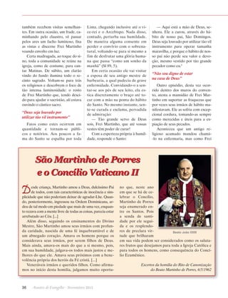 também recebem visitas semelhantes. Em outra ocasião, um frade, caminhando pelo claustro, vê passar
pelos ares um facho luminoso, fixa
as vistas e discerne Frei Martinho
voando envolto em luz.
Certa madrugada, ao toque do sino, toda a comunidade se reúne na
igreja, como de costume, para cantar Matinas. De súbito, um clarão
vindo do fundo ilumina todo o recinto sagrado. Voltam-se para trás
os religiosos e descobrem o foco de
tão intensa luminosidade: o rosto
de Frei Martinho que, tendo descido para ajudar o sacristão, ali estava
ouvindo o cântico sacro.

“Deus seja louvado por
utilizar tão vil instrumento”
Fatos como estes ocorrem em
quantidade e tornam-se públicos e notórios. Aos poucos a fama do Santo se espalha por toda

Lima, chegando inclusive até o vice-rei e o Arcebispo. Nada disso,
contudo, perturba sua humildade.
De maneira alguma consente em
perder o convívio com o sobrenatural, voltando-se para si mesmo a
fim de desfrutar uma glória humana que passa “como um sonho da
manhã” (Sl 89, 5).
Em certa ocasião ele vai visitar
a esposa de seu antigo mestre de
barbearia, a qual padecia de grave
enfermidade. Convidando-o a sentar-se aos pés de seu leito, ela estica discretamente o braço até tocar com a mão na ponta do hábito
do Santo. No mesmo instante, sente-se curada e exclama, pervadida
de admiração:
— Tão grande servo de Deus
sois, Frei Martinho, que até vossas
vestes têm poder de curar!
Com a esperteza própria à humildade, responde o Santo:

— Aqui está a mão de Deus, senhora. Ele a curou, através do hábito de nosso pai, São Domingos.
Deus seja louvado por utilizar tão vil
instrumento para operar tamanha
maravilha, e porque o hábito de nosso pai não perde seu valor e devoção, mesmo vestido por tão grande
pecador como eu.6

“Não sou digno de estar
na casa de Deus”
Outro episódio, desta vez ocorrido dentro dos muros do convento, atesta a mansidão de Frei Martinho em suportar as fraquezas que
por vezes seus irmãos de hábito manifestavam. Ele as sofria com excepcional cordura, tomando-as sempre
como merecidas e úteis para a expiação de seus pecados.
Aconteceu que um antigo religioso acamado mandou chamá-lo na enfermaria, mas como Frei

São Martinho de Porres
e o Concílio Vaticano II

D

esde criança, Martinho amou a Deus, dulcíssimo Pai
de todos, com tais características de inocência e simplicidade que não poderiam deixar de agradar-Lhe. Quando, posteriormente, ingressou na Ordem Dominicana, ardeu de tal modo em piedade que mais de uma vez, enquanto rezava com a mente livre de todas as coisas, parecia estar
arrebatado ao Céu. [...]
Além disso, seguindo os ensinamentos do Divino
Mestre, São Martinho amou seus irmãos com profunda caridade, nascida de uma fé inquebrantável e de
um abnegado coração. Amava os homens porque os
considerava seus irmãos, por serem filhos de Deus.
Mais ainda, amava-os mais do que a si mesmo, pois,
em sua humildade, julgava-os todos mais justos e melhores do que ele. Amava seus próximos com a benevolência própria dos heróis da Fé cristã. [...]
Veneráveis irmãos e queridos filhos. Como afirmamos no início desta homilia, julgamos muito oportu-

36      Arautos do Evangelho · Novembro 2013

no que, neste ano
em que se há de celebrar o Concílio,
Martinho de Porres
seja enumerado entre os Santos. Pois
a senda de santidade por ele seguida e os resplendores de preclara virBeato João XXIII
tude que brilharam
em sua vida podem ser considerados como os salutares frutos que desejamos para toda a Igreja Católica e
para todos os homens, como consequência do Concílio Ecumênico.
Excertos da homilia do Rito de Canonização
do Beato Martinho de Porres, 6/5/1962

 