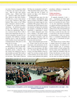 Fé! Que me recomenda o senhor?”.
“Não desanimes! Deus ama-te. Deixa-te olhar por Ele. E basta”. O
mesmo vos digo a vós: Deixai-vos
olhar pelo Senhor!
Compreendo que, para vós, não
é tão simples: especialmente para
quem é casado e tem filhos, é difícil
encontrar um tempo longo de tranquilidade. Mas, graças a Deus, não é
necessário que todos façam da mesma maneira; na Igreja, há ­ ariedade
v
de vocações e variedade de formas
espirituais; o importante é encontrar o modo adequado para estar
com o Senhor; e isto pode acontecer, é possível em todos os estados
de vida. Neste momento, cada um
pode interrogar-se: Como é que eu
vivo este estar com Jesus?
Esta é uma pergunta que vos deixo: “Como é que eu vivo este estar
com Jesus, este permanecer em Jesus?”. Tenho momentos em que permaneço na sua presença, em silêncio, e me deixo olhar por Ele? Deixo que o seu fogo inflame o meu coração? Se, no nosso coração, não há
o calor de Deus, do seu amor, da sua
ternura, como podemos nós, pobres

pecadores, inflamar o coração dos
outros? Pensai nisto!

União com Jesus e
encontro com o outro
O segundo elemento é este —
dois — recomeçar de Cristo significa imitá-Lo na saída de Si mesmo
para ir ao encontro do outro. Trata-se de uma experiência maravilhosa, embora um pouco paradoxal. Por
quê? Porque, quem coloca Cristo no
centro da sua vida, descentraliza-se!
Quanto mais te unes a Jesus e Ele
Se torna o centro da tua vida, tanto mais Ele te faz sair de ti mesmo,
te descentraliza e abre aos outros.
Este é o verdadeiro dinamismo do
amor, este é o movimento do próprio Deus!
Sem deixar de ser o centro, Deus
é sempre dom de Si, relação, vida
que se comunica... E assim nos tornamos também nós, se permanecermos unidos a Cristo, porque Ele
faz-nos entrar neste dinamismo do
amor. Onde há verdadeira vida em
Cristo, há abertura ao outro, há saída de si mesmo para ir ao encontro do outro no nome de Cristo. E
L’Osservatore Romano

ter com o Senhor, enquanto olhais
o Sacrário, que fazeis? Sem palavras… Mas eu falo, falo, penso,
medito, ouço… Muito bem! Mas
tu… deixas-te olhar pelo Senhor?
Sim, deixar-se olhar pelo Senhor.
Ele olha-nos, e esta é uma maneira de rezar. Deixas-te olhar pelo
Senhor? Mas, como se faz? Olhas
para o Sacrário e deixas-te olhar…
é simples! É um pouco maçador,
adormeço… Se adormeceres, adormeces! Ele olhar-te-á igualmente, olhar-te-á igualmente. Mas, teres a certeza de que Ele te olha é
muito mais importante do que o título de catequista: faz parte do ser
catequista. Isto inflama o coração,
mantém aceso o fogo da amizade
com o Senhor, faz-te sentir que Ele
verdadeiramente olha para ti, está
perto de ti e te ama.
Numa das saídas que tive, aqui
em Roma, por ocasião de uma Missa, aproximou-se um senhor, relativamente jovem, e disse-me: “Padre, prazer em conhecê-lo; mas eu
não acredito em nada! Não tenho o
dom da Fé!”. Ele entendia que a Fé
era um dom. “Não tenho o dom da

“Pregai sempre o Evangelho e, se for necessário, também com as palavras”. As palavras têm o seu lugar… mas
primeiro o testemunho.
Acima e nas páginas seguintes: Diversos aspectos da Audiência concedida na Sala Paulo VI aos catequistas vindos a Roma
em peregrinação por ocasião do Ano da Fé e do Congresso Internacional de Catequese, 27/9/2013

Novembro 2013 · Arautos

do Evangelho      7

 