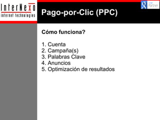 Pago-por-Clic (PPC)
Cómo funciona?
1. Cuenta
2. Campaña(s)
3. Palabras Clave
4. Anuncios
5. Optimización de resultados

 