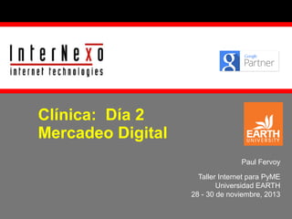 Clínica: Día 2
Mercadeo Digital
Paul Fervoy
Taller Internet para PyME
Universidad EARTH
28 - 30 de noviembre, 2013

 
