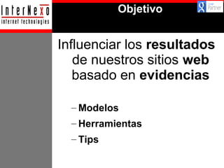 Objetivo

Influenciar los resultados
de nuestros sitios web
basado en evidencias
– Modelos
– Herramientas
– Tips

 