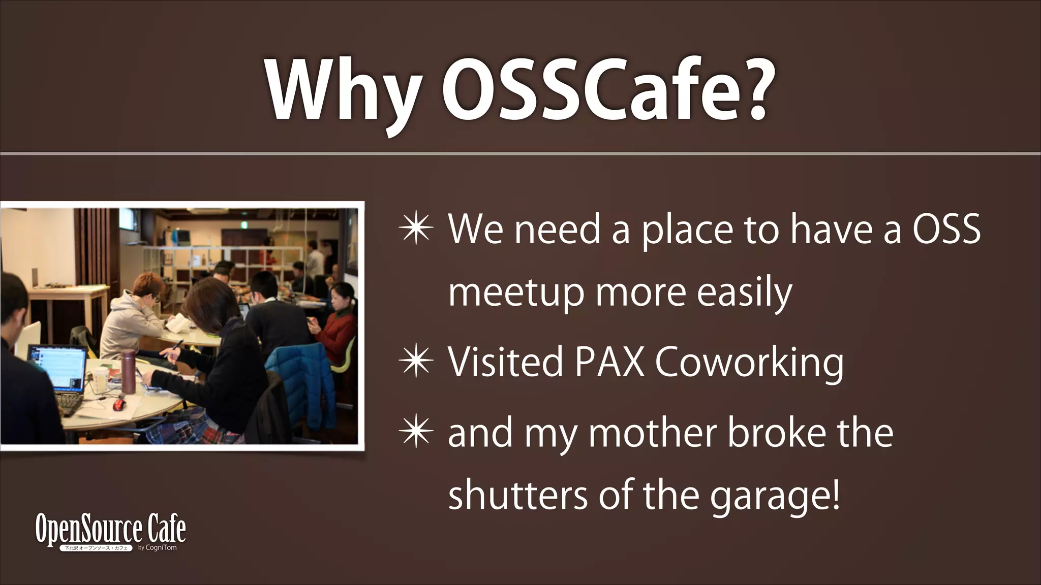 Why OSSCafe?
✴ We need a place to have a OSS
meetup more easily

✴ Visited PAX Coworking
✴ and my mother broke the
shutters of the garage!

 
