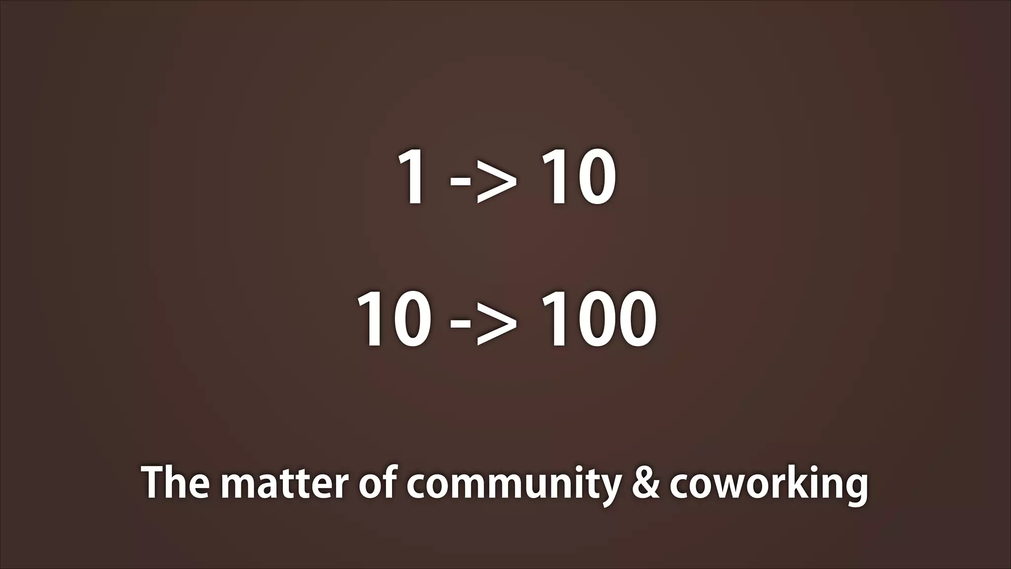 1 -> 10
10 -> 100
The matter of community & coworking

 