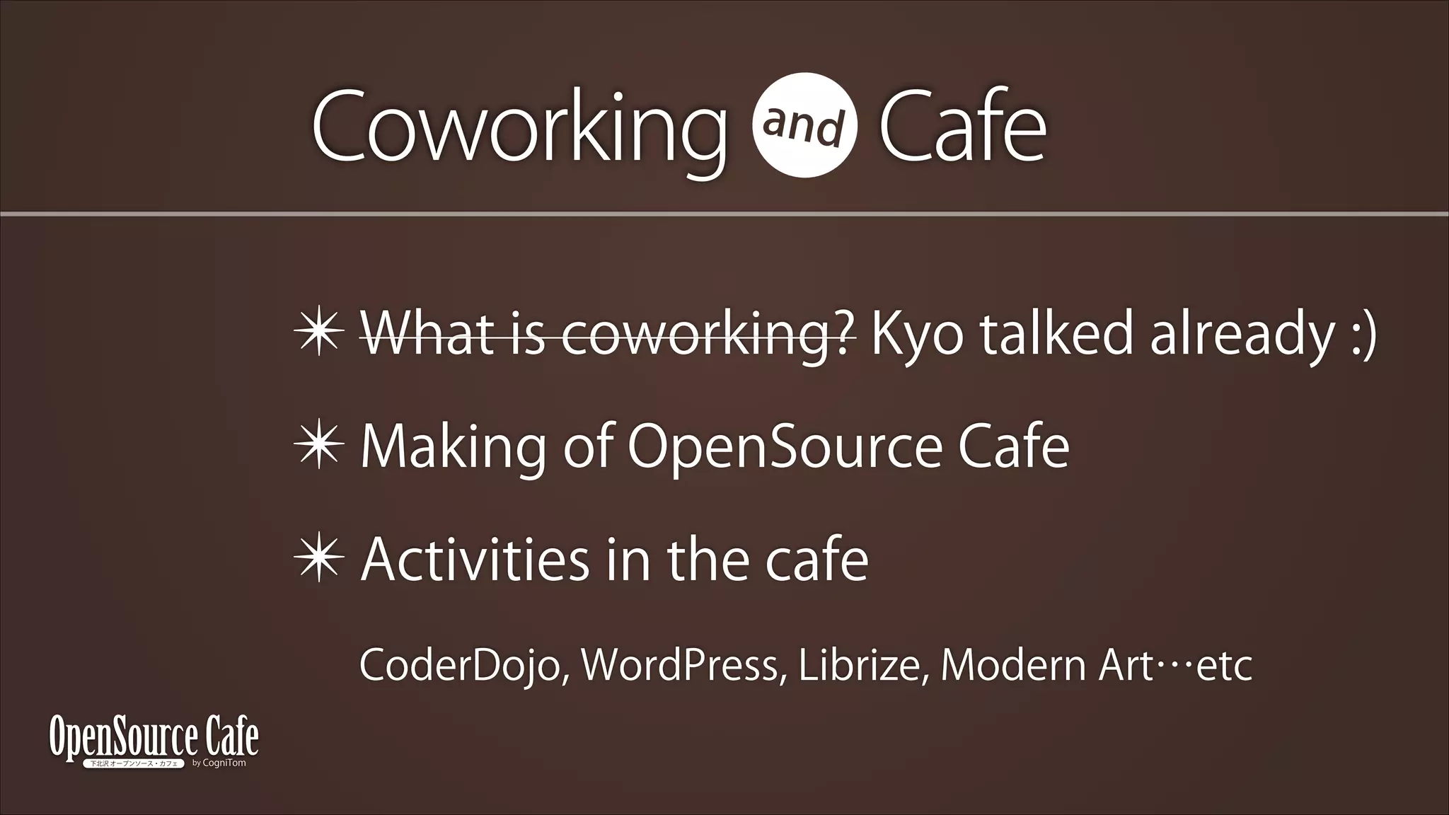Coworking  Cafe
and

✴ What is coworking? Kyo talked already :)
✴ Making of OpenSource Cafe
✴ Activities in the cafe 
CoderDojo, WordPress, Librize, Modern Art…etc

 