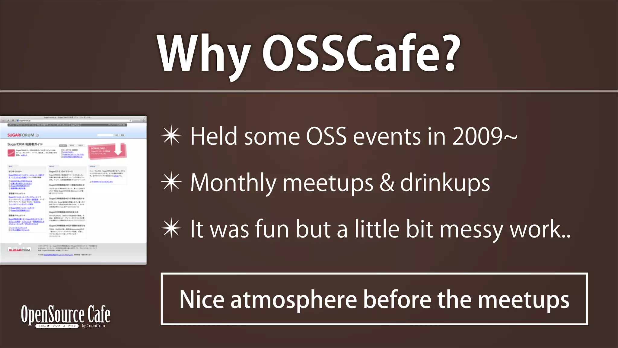 Why OSSCafe?
✴ Held some OSS events in 2009
✴ Monthly meetups & drinkups
✴ It was fun but a little bit messy work..
Nice atmosphere before the meetups

 