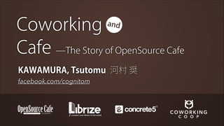 Coworking
Cafe ̶The Story of OpenSource Cafe
and

KAWAMURA, Tsutomu 河村 奨
facebook.com/cognitom

 