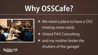 Why OSSCafe?
? We need a place to have a OSS
meetup more easily

? Visited PAX Coworking
? and my mother broke the
shutters of the garage!

 