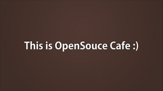 This is OpenSouce Cafe :)

 