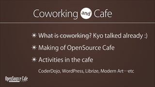 Coworking? Cafe
and

? What is coworking? Kyo talked already :)
? Making of OpenSource Cafe
? Activities in the cafe?
CoderDojo, WordPress, Librize, Modern Artetc

 