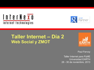 Taller Internet – Día 2
Web Social y ZMOT

Paul Fervoy
Taller Internet para PyME
Universidad EARTH
28 - 30 de noviembre, 2013

 