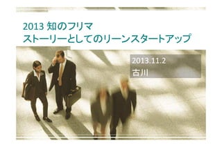 2013 知のフリマ
ストーリーとしてのリーンスタートアップ
2013.11.2
古川

 
