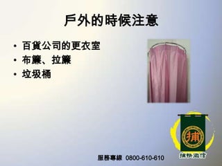 戶外的時候注意
• 百貨公司的更衣室
• 布簾、拉簾
• 垃圾桶

服務專線 0800-610-610

 
