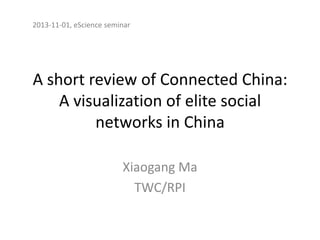 2013-11-01, eScience seminar

A short review of Connected China:
A visualization of elite social
networks in China
Xiaogang Ma
TWC/RPI

 