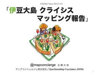 FOSS4G Tokyo 20131101

「伊豆大島 クライシス   .
.    マッピング報告」

@mapconcierge

古橋大地

マップコンシェルジュ株式会社／OpenStreetMap Foundation JAPAN
by @mapconcierge, @Tom_G3X and http://sinsai.info/
OSM conctibutors
1

 