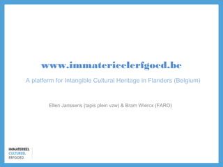 www.immaterieelerfgoed.be
A platform for Intangible Cultural Heritage in Flanders (Belgium)

Ellen Janssens (tapis plein vzw) & Bram Wiercx (FARO)

 