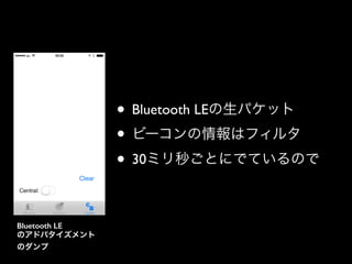 • Bluetooth LEの生パケット	

• ビーコンの情報はフィルタ	

• 30ミリ秒ごとにでているので
Bluetooth LE
のアドバタイズメント
のダンプ

 