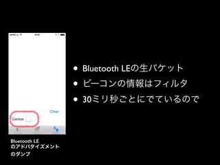 • Bluetooth LEの生パケット	

• ビーコンの情報はフィルタ	

• 30ミリ秒ごとにでているので
Bluetooth LE
のアドバタイズメント
のダンプ

 
