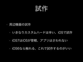 試作
•

周辺機器の試作
•

いきなりカスタムハードは辛い、iOSで試作

•

iOS7はiOSが管轄、アプリはさわれない

•

iOS6なら触れる、これで試作するのがいい

 