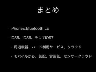 まとめ
•

iPhoneとBluetooth LE

•

iOS5、iOS6、そしてiOS7
•

周辺機器、ハード利用サービス、クラウド

•

モバイルから、気配、雰囲気、センサークラウド

 