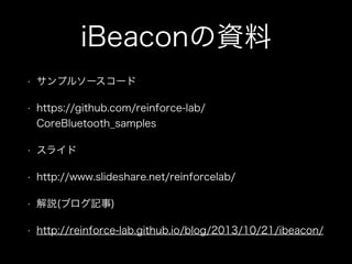iBeaconの資料
•

サンプルソースコード

•

https://github.com/reinforce-lab/
CoreBluetooth_samples

•

スライド

•

http://www.slideshare.net/reinforcelab/

•

解説(ブログ記事)

•

http://reinforce-lab.github.io/blog/2013/10/21/ibeacon/

 