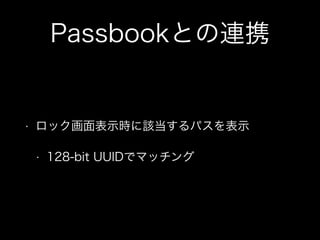 Passbookとの連携

•

ロック画面表示時に該当するパスを表示
•

128-bit UUIDでマッチング

 