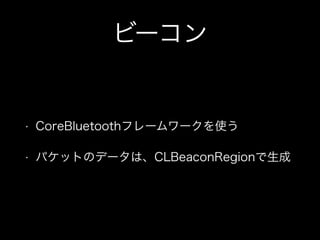 ビーコン

•

CoreBluetoothフレームワークを使う

•

パケットのデータは、CLBeaconRegionで生成

 