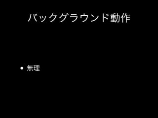 バックグラウンド動作

• 無理

 