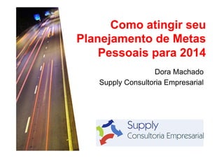 Como atingir seu
Planejamento de Metas
Pessoais para 2014
Dora Machado
Supply Consultoria Empresarial

 