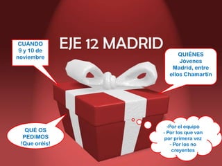 CUÁNDO
9 y 10 de
noviembre

QUÉ OS
PEDIMOS
!Que oréis!

EJE 12 MADRID

QUIÉNES
Jóvenes
Madrid, entre
ellos Chamartín

-Por el equipo
- Por los que van
por primera vez
- Por los no
creyentes

 