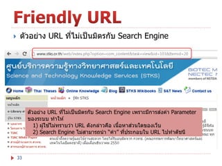 

ตัวอย่าง URL ทีไม่เป็ นมิตรกับ Search Engine
่

่
ตัวอย่าง URL ทีไม่เป็ นมิตรกับ Search Engine เพราะมีการสงค่า Parameter
่
ของระบบ ทาให ้
้
่
1) ผู ้ใชไม่ทราบว่า URL ดังกล่าวคือ เนือหาสวนใดของเว็บ
้
2) Search Engine ไม่สามารถนา “คา” ทีประกอบใน URL ไปทาดัชนี
่

33

 