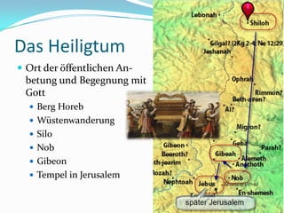Das Heiligtum
 Ort der öffentlichen An-

betung und Begegnung mit
Gott
 Berg Horeb
 Wüstenwanderung
 Silo
 Nob
 Gibeon

 Tempel in Jerusalem

 