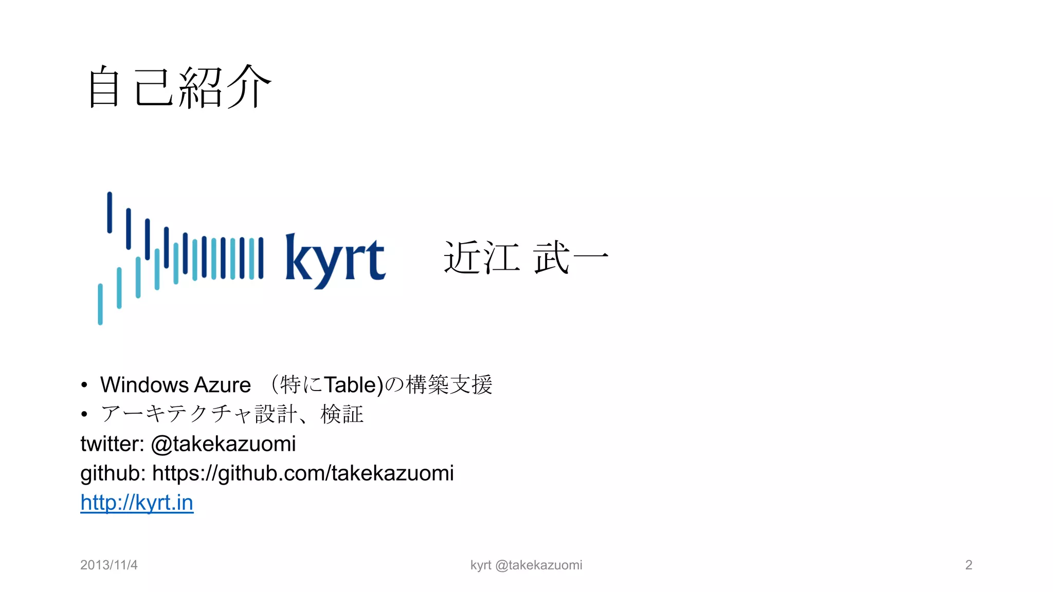 自己紹介

近江 武一
• Windows Azure （特にTable)の構築支援
• アーキテクチャ設計、検証
twitter: @takekazuomi
github: https://github.com/takekazuomi
http://kyrt.in
2013/11/4

kyrt @takekazuomi

2

 