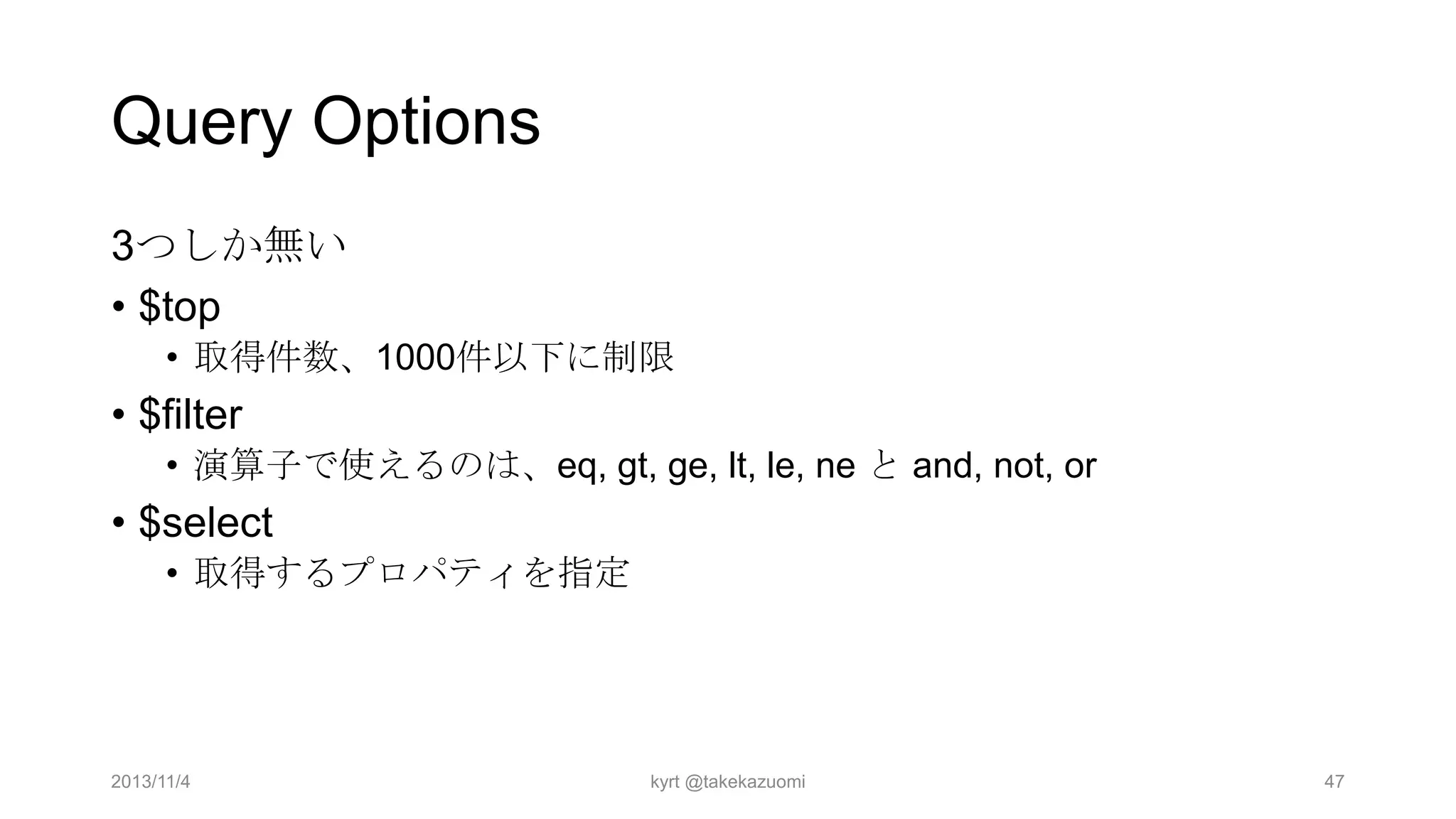 Query Options
3つしか無い
• $top
• 取得件数、1000件以下に制限

• $filter
• 演算子で使えるのは、eq, gt, ge, lt, le, ne と and, not, or

• $select
• 取得するプロパティを指定

2013/11/4

kyrt @takekazuomi

47

 