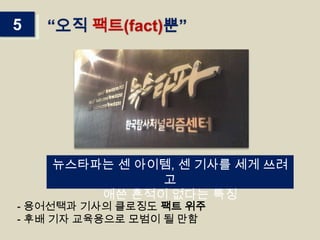 5

“오직 팩트(fact)뿐”

뉴스타파는 센 아이템, 센 기사를 세게 쓰려
고
애쓴 흔적이 없다는 특징

- 용어선택과 기사의 클로징도 팩트 위주
- 후배 기자 교육용으로 모범이 될 만함

 