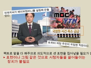 팩트로 말을 다 해주므로 의도적으로 센 표현을 집어넣을 필요가 없

▶ 표현이나 그림 같은 것으로 시청자들을 끌어들이는
장치가 불필요

 