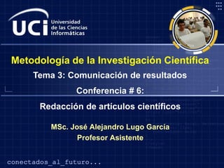 Metodología de la Investigación Científica
Tema 3: Comunicación de resultados
Conferencia # 6:

Redacción de artículos científicos
MSc. José Alejandro Lugo García
Profesor Asistente

 